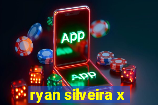 ryan silveira x