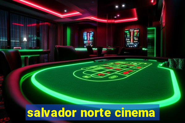 salvador norte cinema