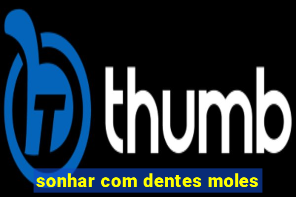 sonhar com dentes moles