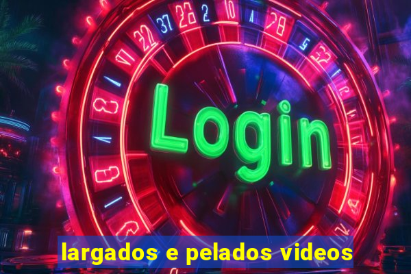 largados e pelados videos