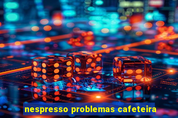 nespresso problemas cafeteira