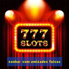 sonhar com amizades falsas